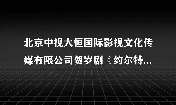 北京中视大恒国际影视文化传媒有限公司贺岁剧《约尔特奏鸣曲》