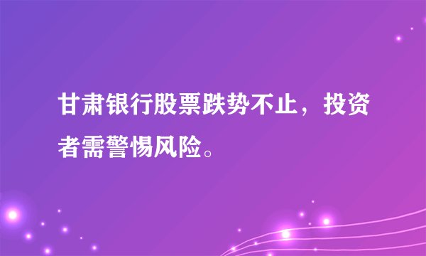 甘肃银行股票跌势不止,投资者需警惕风险。