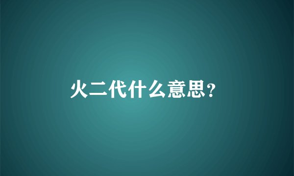 火二代什么意思？