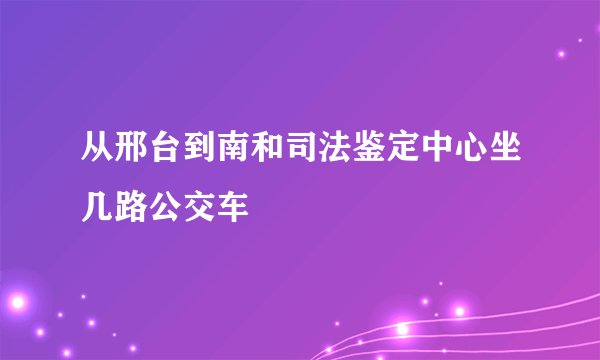 从邢台到南和司法鉴定中心坐几路公交车