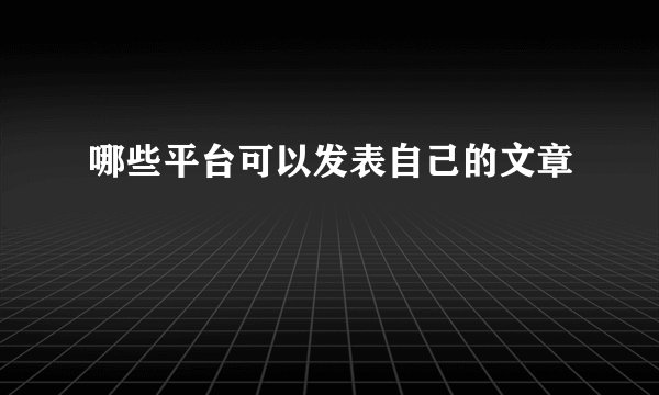 哪些平台可以发表自己的文章