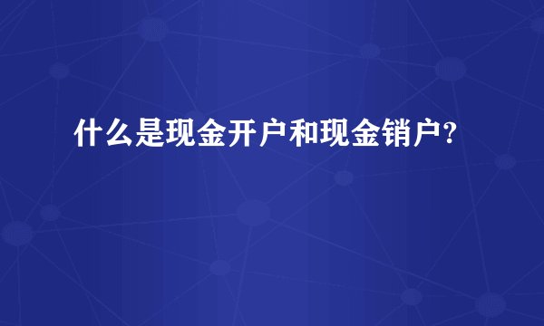 什么是现金开户和现金销户?