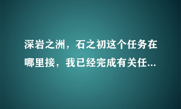 深岩之洲，石之初这个任务在哪里接，我已经完成有关任务的成就，但是然铁守护者没有任务让我接怎么才能开启