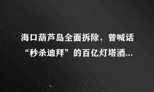 海口葫芦岛全面拆除，曾喊话“秒杀迪拜”的百亿灯塔酒店终搁浅
