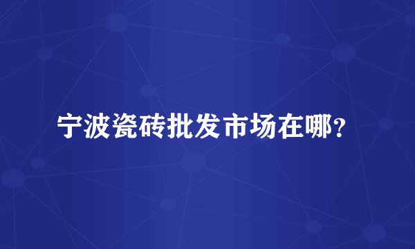 宁波瓷砖批发市场在哪？