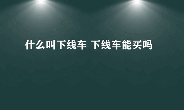 什么叫下线车 下线车能买吗