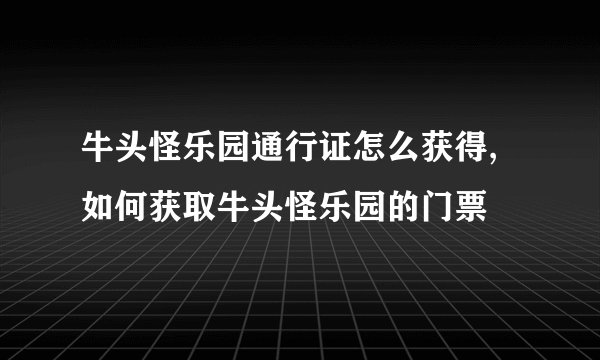 牛头怪乐园通行证怎么获得,如何获取牛头怪乐园的门票