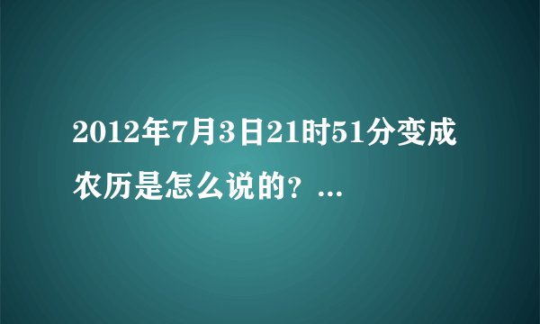 2012年7月3日21时51分变成农历是怎么说的？就古代不是有12个汉字代表时间吗？