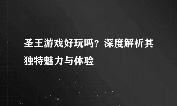 圣王游戏好玩吗?深度解析其独特魅力与体验