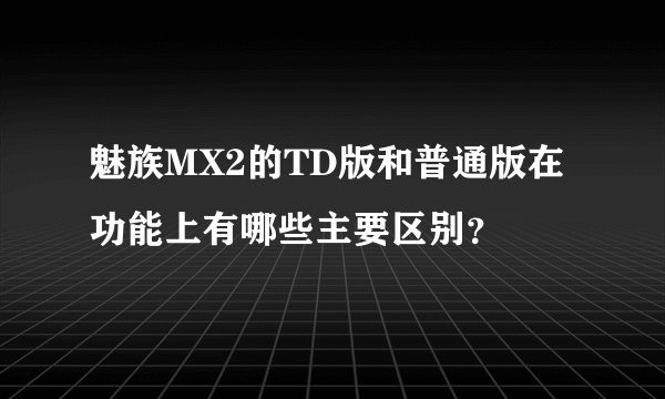 魅族MX2的TD版和普通版在功能上有哪些主要区别？