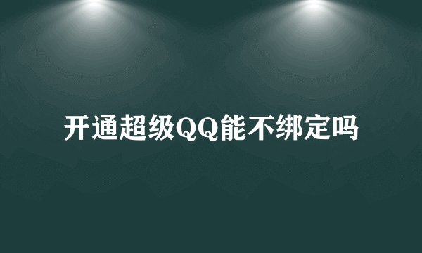 开通超级QQ能不绑定吗