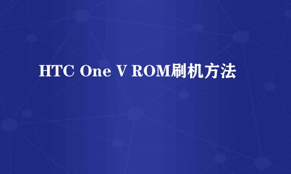 HTC One V ROM刷机方法