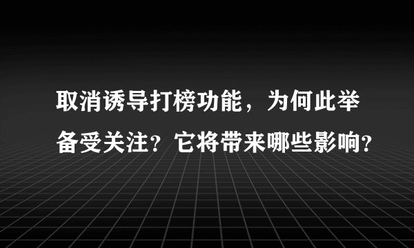 取消诱导打榜功能,为何此举备受关注?它将带来哪些影响?