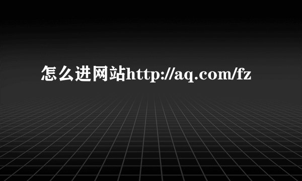 怎么进网站http://aq.com/fz