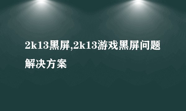 2k13黑屏,2k13游戏黑屏问题解决方案