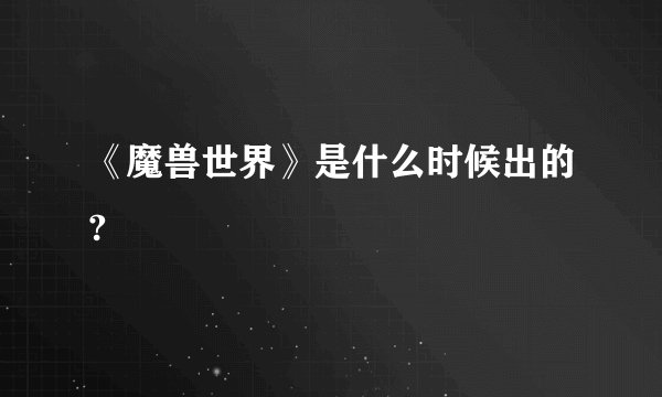 《魔兽世界》是什么时候出的?