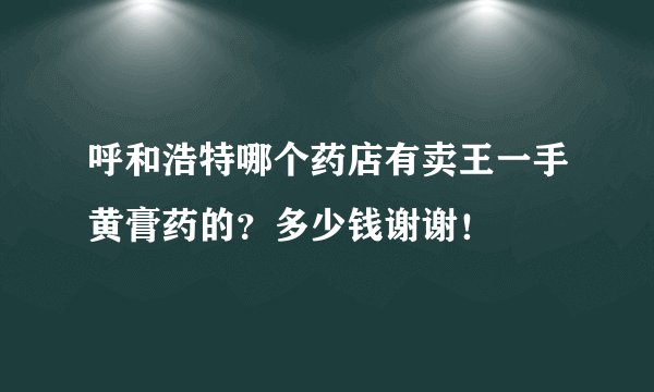 呼和浩特哪个药店有卖王一手黄膏药的？多少钱谢谢！