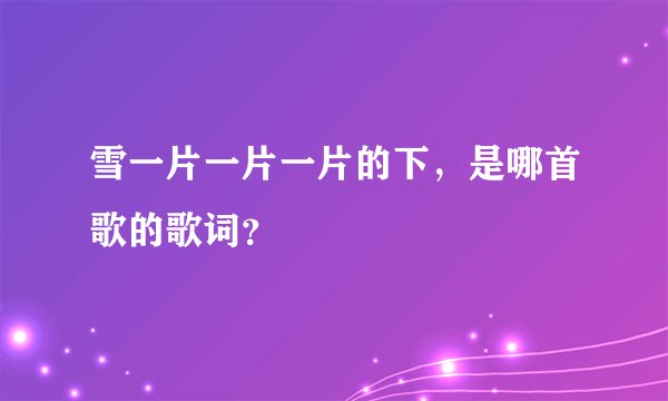 雪一片一片一片的下,是哪首歌的歌词?