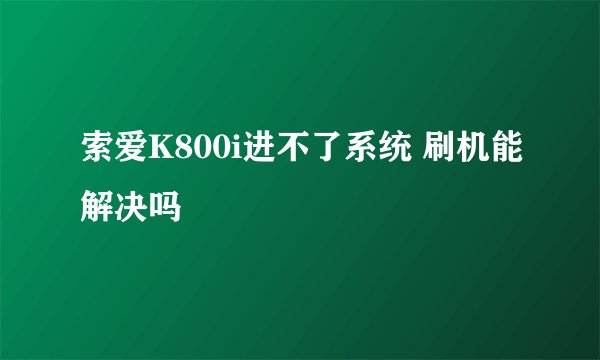 索爱K800i进不了系统 刷机能解决吗
