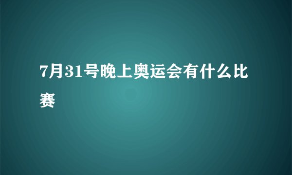 7月31号晚上奥运会有什么比赛
