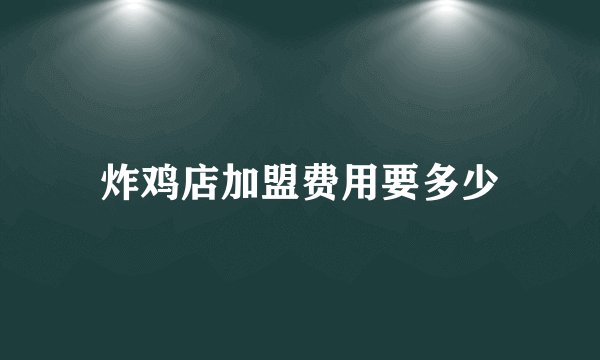 炸鸡店加盟费用要多少