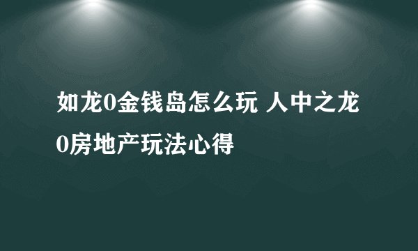 如龙0金钱岛怎么玩 人中之龙0房地产玩法心得