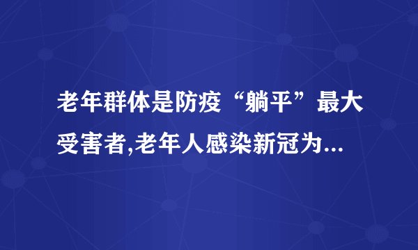 老年群体是防疫“躺平”最大受害者,老年人感染新冠为什么更易死亡...