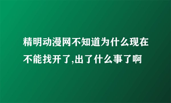 精明动漫网不知道为什么现在不能找开了,出了什么事了啊