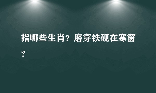指哪些生肖？磨穿铁砚在寒窗？