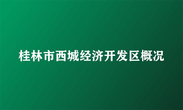 桂林市西城经济开发区概况