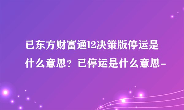 已东方财富通l2决策版停运是什么意思？已停运是什么意思-