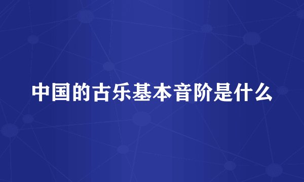 中国的古乐基本音阶是什么