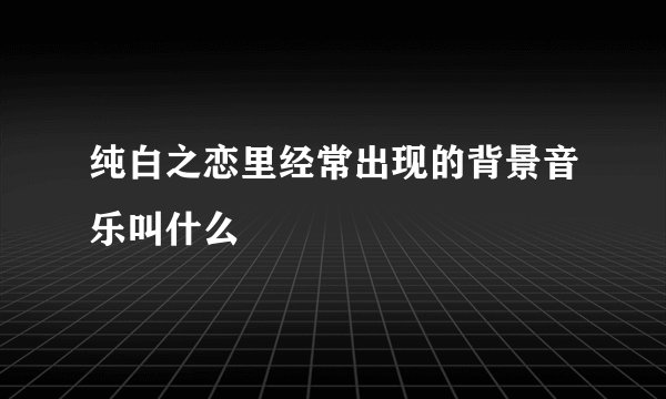 纯白之恋里经常出现的背景音乐叫什么