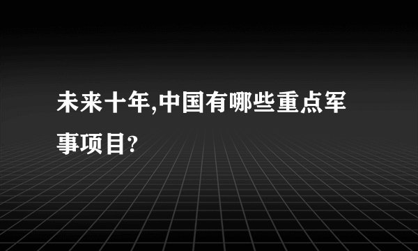 未来十年,中国有哪些重点军事项目?
