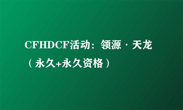 CFHDCF活动：领源·天龙（永久+永久资格）