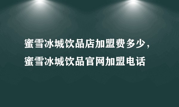 蜜雪冰城饮品店加盟费多少，蜜雪冰城饮品官网加盟电话