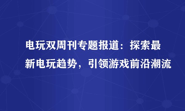 电玩双周刊专题报道：探索最新电玩趋势，引领游戏前沿潮流