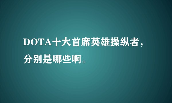 DOTA十大首席英雄操纵者,分别是哪些啊。