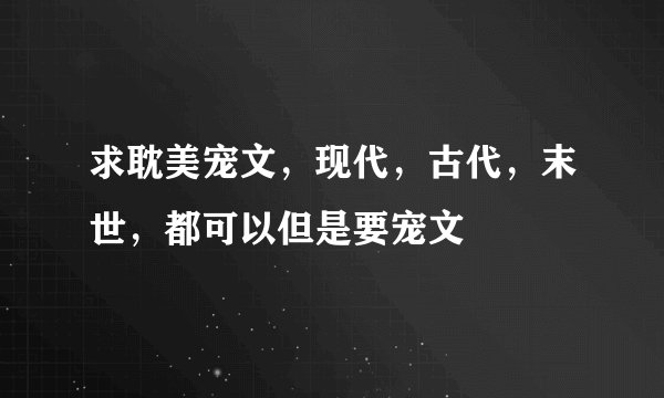 求耽美宠文，现代，古代，末世，都可以但是要宠文