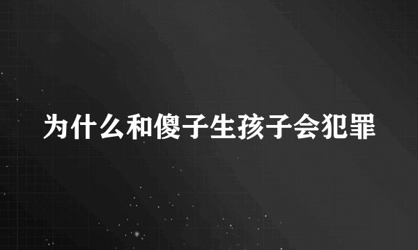 为什么和傻子生孩子会犯罪