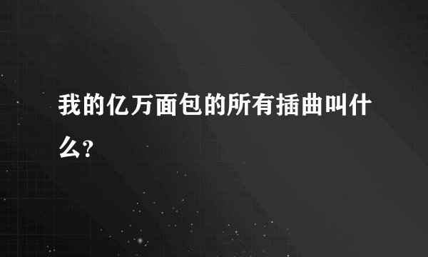 我的亿万面包的所有插曲叫什么？
