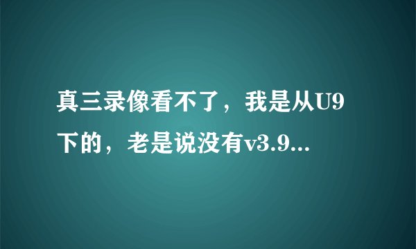 真三录像看不了，我是从U9下的，老是说没有v3.9d.w3x,但是我从U9又找不到这个地图，我自己的又不行