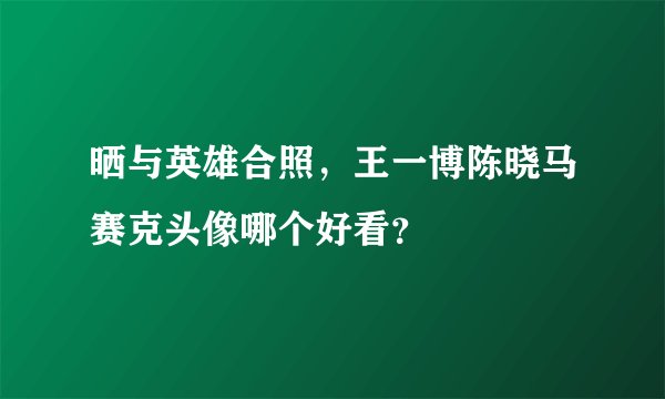 晒与英雄合照,王一博陈晓马赛克头像哪个好看?