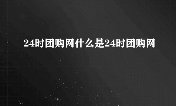 24时团购网什么是24时团购网