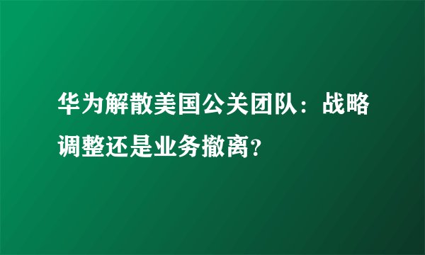 华为解散美国公关团队：战略调整还是业务撤离？