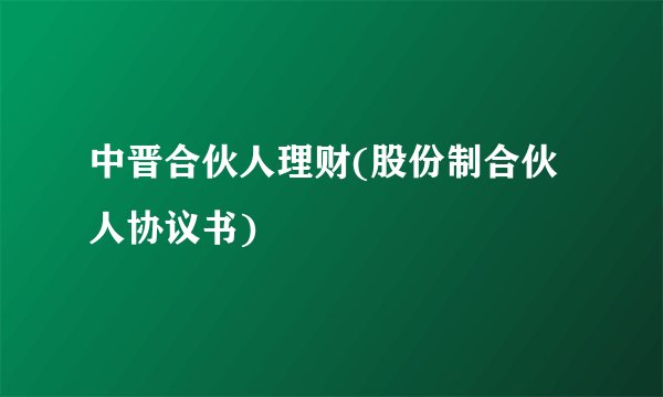 中晋合伙人理财(股份制合伙人协议书)