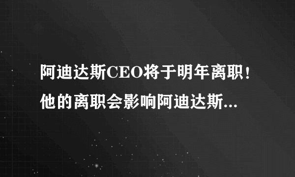 阿迪达斯CEO将于明年离职！他的离职会影响阿迪达斯的经营吗？