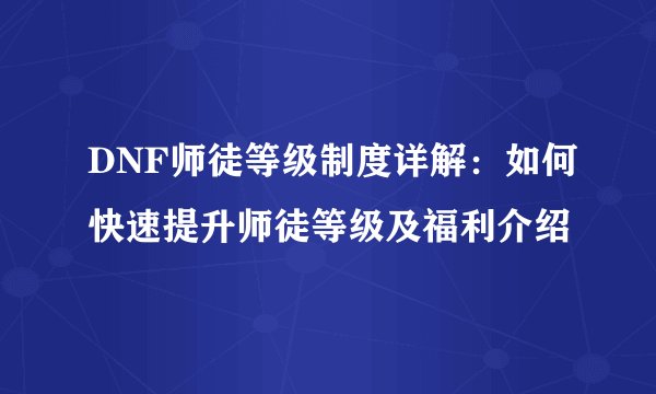 DNF师徒等级制度详解:如何快速提升师徒等级及福利介绍