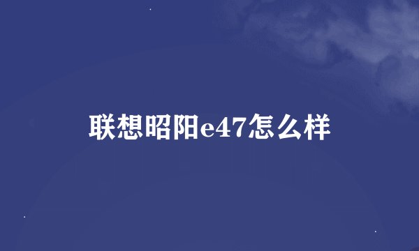 联想昭阳e47怎么样