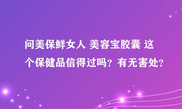 问美保鲜女人 美容宝胶囊 这个保健品信得过吗?有无害处?